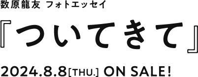 数原龍友 フォトエッセイ 『ついてきて』 2024.8.8[THU.] ON SALE !